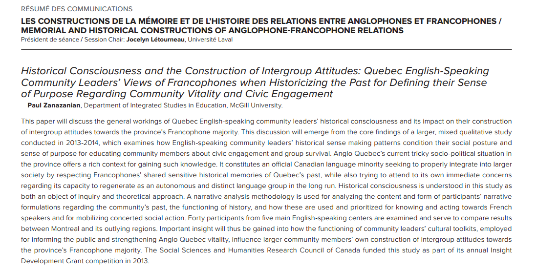 Paul Zanazanian, "Historical Consciousness and the Construction of Intergroup
Attitudes: Quebec English-Speaking Community Leaders’
Views of Francophones when Historicizing the Past for
Defining their Sense of Purpose Regarding Community Vitality
and Civic Engagement.
Paul Zanazanian", Colloque 
Rencontres ambiguës: relations entre anglophones et francophones au Québec, Morrin Center, Samedi 28 mars, 9 H.